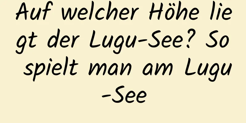 Auf welcher Höhe liegt der Lugu-See? So spielt man am Lugu-See