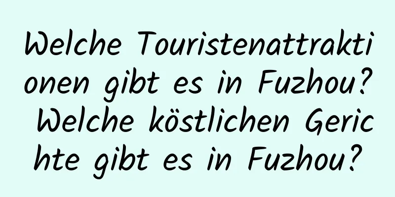 Welche Touristenattraktionen gibt es in Fuzhou? Welche köstlichen Gerichte gibt es in Fuzhou?