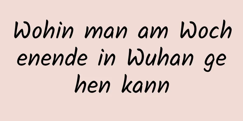 Wohin man am Wochenende in Wuhan gehen kann