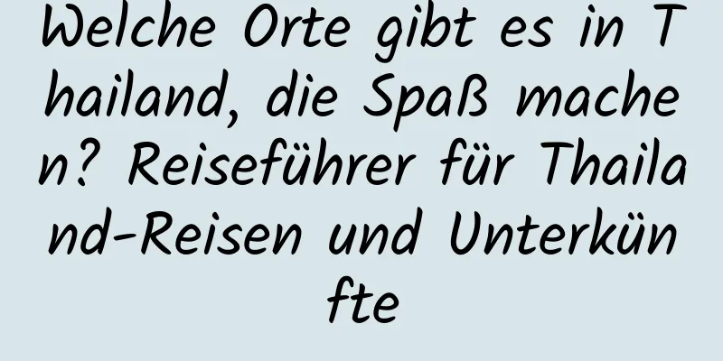 Welche Orte gibt es in Thailand, die Spaß machen? Reiseführer für Thailand-Reisen und Unterkünfte