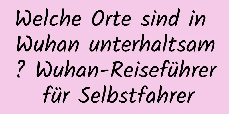 Welche Orte sind in Wuhan unterhaltsam? Wuhan-Reiseführer für Selbstfahrer