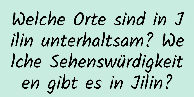 Welche Orte sind in Jilin unterhaltsam? Welche Sehenswürdigkeiten gibt es in Jilin?