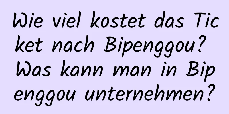 Wie viel kostet das Ticket nach Bipenggou? Was kann man in Bipenggou unternehmen?