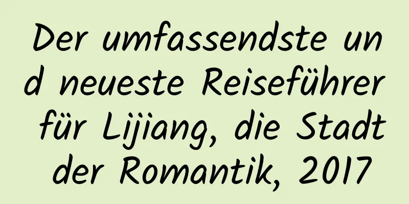 Der umfassendste und neueste Reiseführer für Lijiang, die Stadt der Romantik, 2017