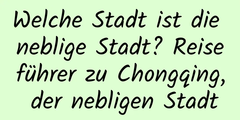 Welche Stadt ist die neblige Stadt? Reiseführer zu Chongqing, der nebligen Stadt