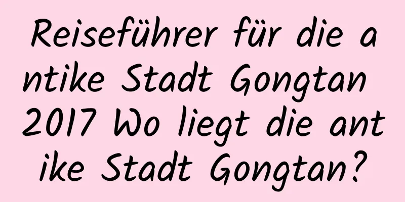 Reiseführer für die antike Stadt Gongtan 2017 Wo liegt die antike Stadt Gongtan?