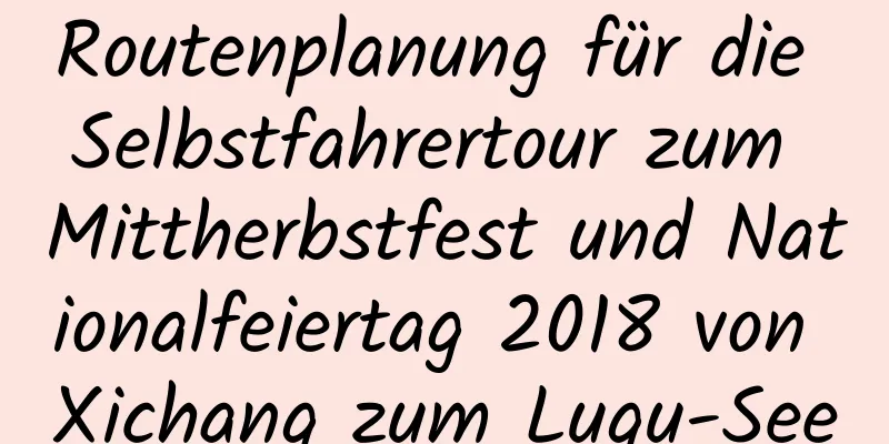 Routenplanung für die Selbstfahrertour zum Mittherbstfest und Nationalfeiertag 2018 von Xichang zum Lugu-See