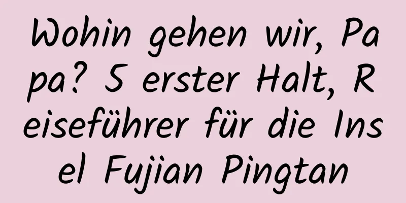 Wohin gehen wir, Papa? 5 erster Halt, Reiseführer für die Insel Fujian Pingtan