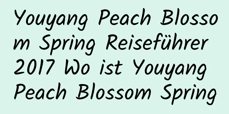 Youyang Peach Blossom Spring Reiseführer 2017 Wo ist Youyang Peach Blossom Spring