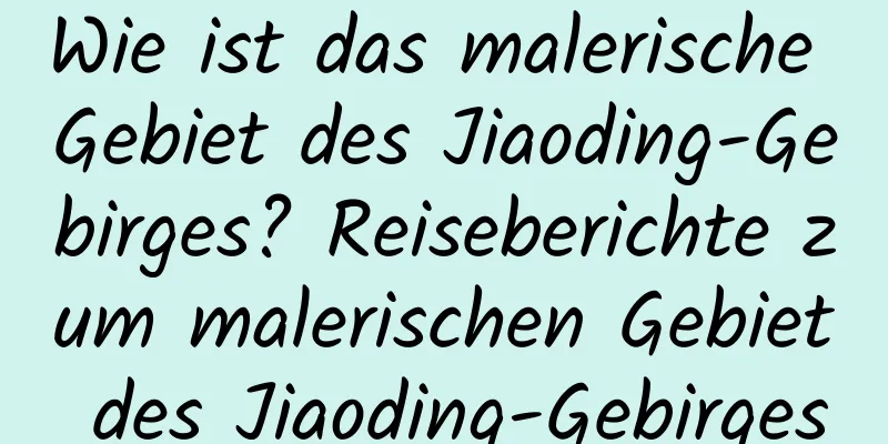 Wie ist das malerische Gebiet des Jiaoding-Gebirges? Reiseberichte zum malerischen Gebiet des Jiaoding-Gebirges