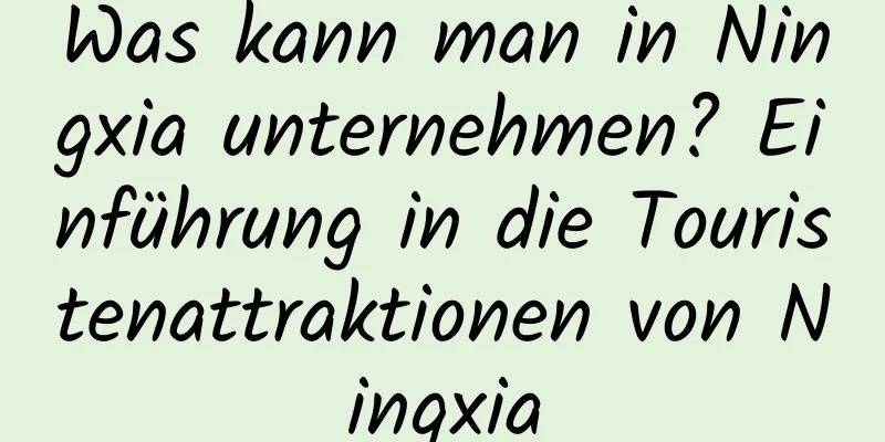Was kann man in Ningxia unternehmen? Einführung in die Touristenattraktionen von Ningxia