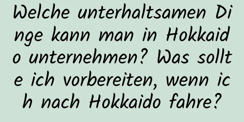 Welche unterhaltsamen Dinge kann man in Hokkaido unternehmen? Was sollte ich vorbereiten, wenn ich nach Hokkaido fahre?