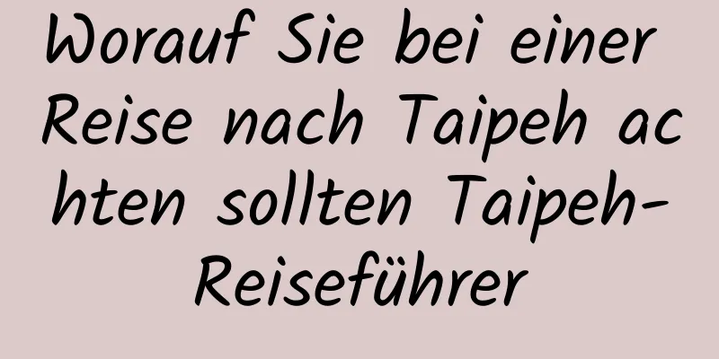 Worauf Sie bei einer Reise nach Taipeh achten sollten Taipeh-Reiseführer