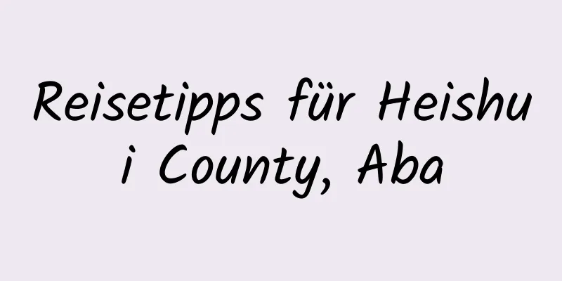 Reisetipps für Heishui County, Aba