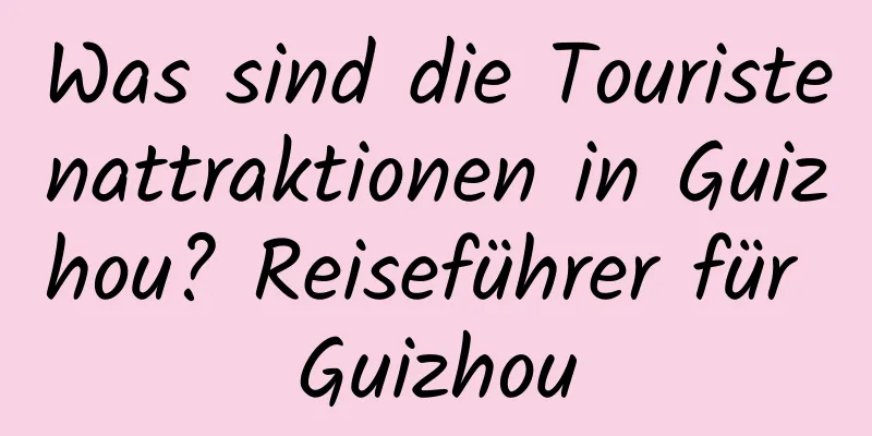 Was sind die Touristenattraktionen in Guizhou? Reiseführer für Guizhou