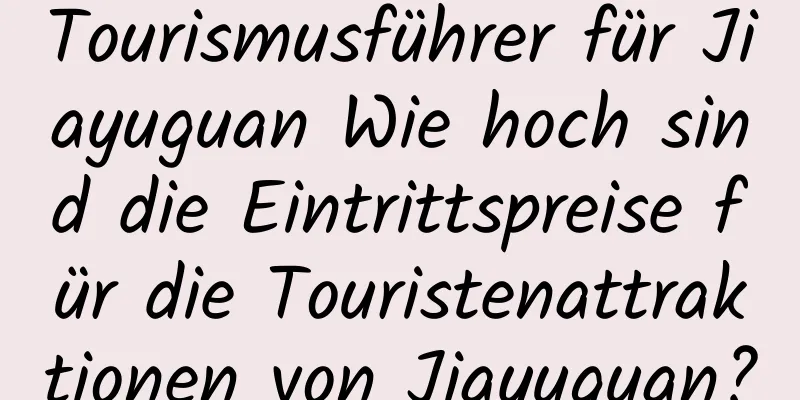 Tourismusführer für Jiayuguan Wie hoch sind die Eintrittspreise für die Touristenattraktionen von Jiayuguan?