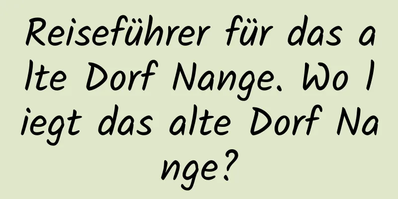 Reiseführer für das alte Dorf Nange. Wo liegt das alte Dorf Nange?