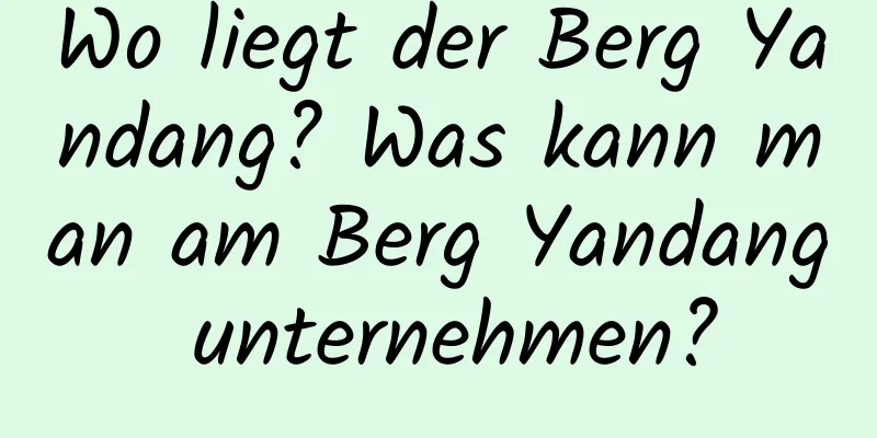 Wo liegt der Berg Yandang? Was kann man am Berg Yandang unternehmen?