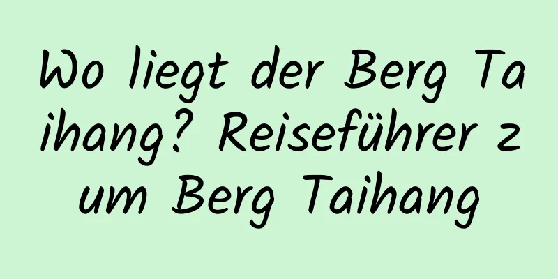 Wo liegt der Berg Taihang? Reiseführer zum Berg Taihang