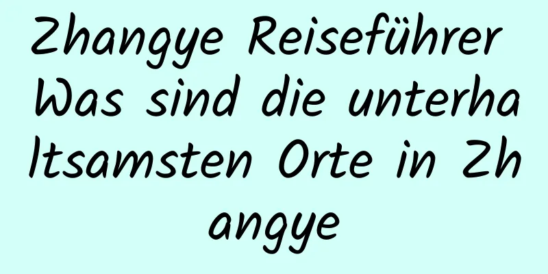 Zhangye Reiseführer Was sind die unterhaltsamsten Orte in Zhangye