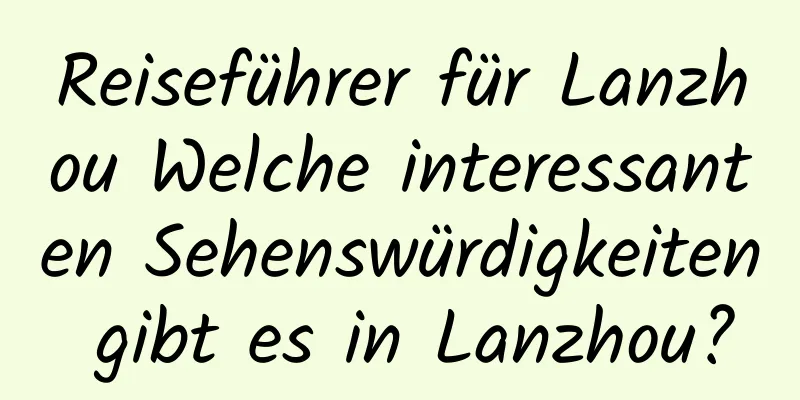 Reiseführer für Lanzhou Welche interessanten Sehenswürdigkeiten gibt es in Lanzhou?