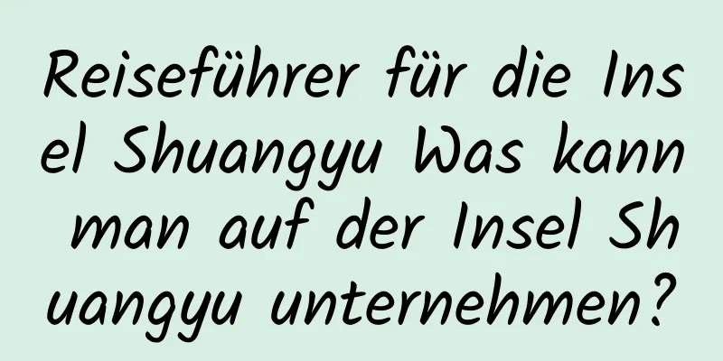 Reiseführer für die Insel Shuangyu Was kann man auf der Insel Shuangyu unternehmen?