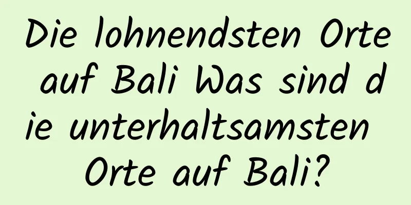 Die lohnendsten Orte auf Bali Was sind die unterhaltsamsten Orte auf Bali?