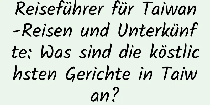 Reiseführer für Taiwan-Reisen und Unterkünfte: Was sind die köstlichsten Gerichte in Taiwan?