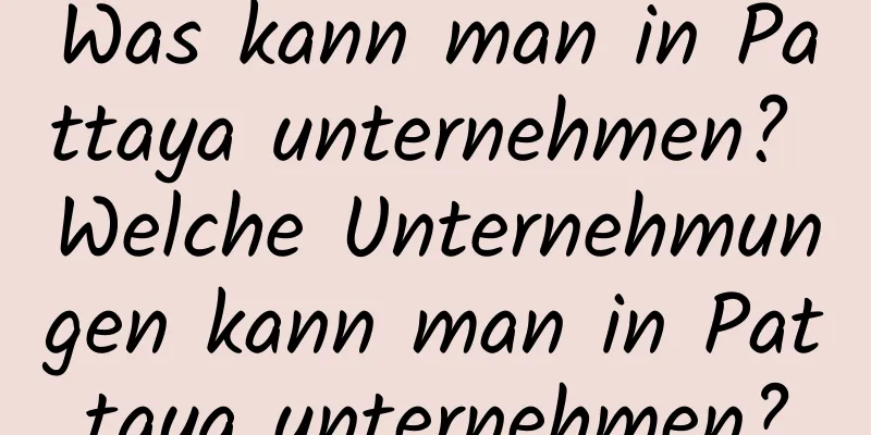 Was kann man in Pattaya unternehmen? Welche Unternehmungen kann man in Pattaya unternehmen?