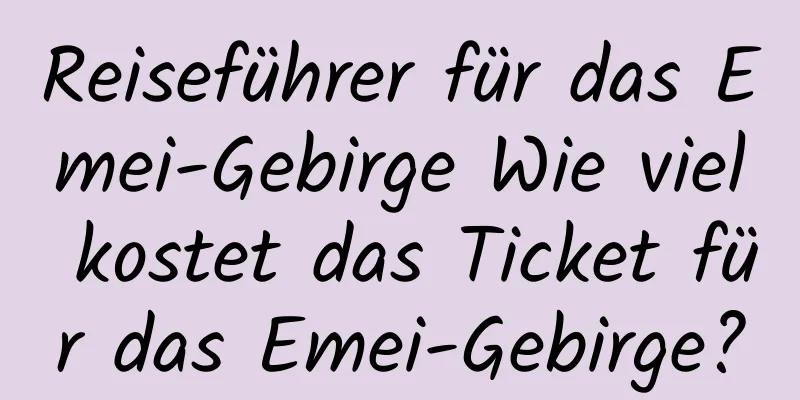 Reiseführer für das Emei-Gebirge Wie viel kostet das Ticket für das Emei-Gebirge?