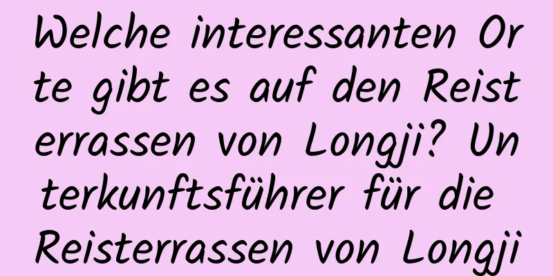 Welche interessanten Orte gibt es auf den Reisterrassen von Longji? Unterkunftsführer für die Reisterrassen von Longji