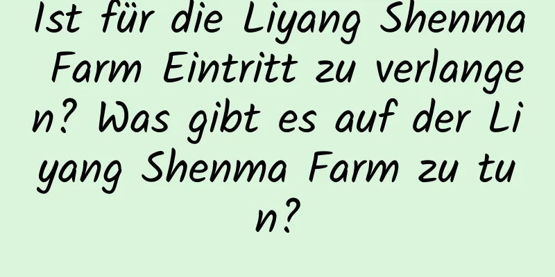 Ist für die Liyang Shenma Farm Eintritt zu verlangen? Was gibt es auf der Liyang Shenma Farm zu tun?