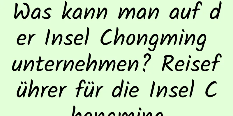 Was kann man auf der Insel Chongming unternehmen? Reiseführer für die Insel Chongming