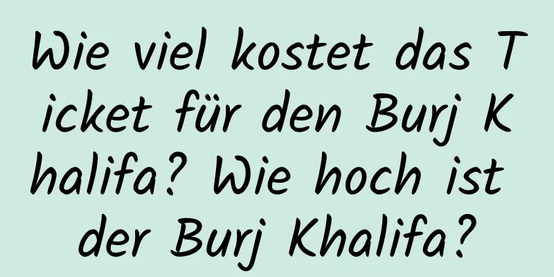 Wie viel kostet das Ticket für den Burj Khalifa? Wie hoch ist der Burj Khalifa?