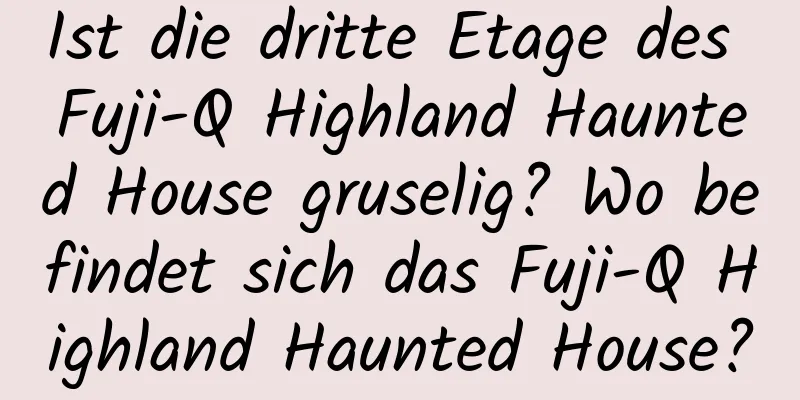 Ist die dritte Etage des Fuji-Q Highland Haunted House gruselig? Wo befindet sich das Fuji-Q Highland Haunted House?