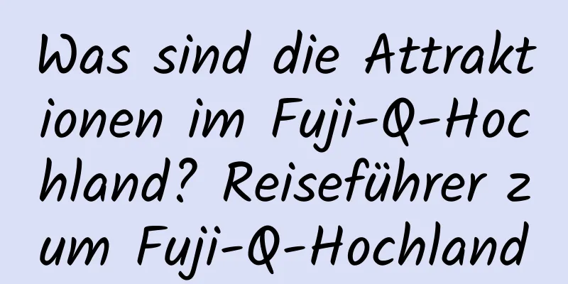 Was sind die Attraktionen im Fuji-Q-Hochland? Reiseführer zum Fuji-Q-Hochland