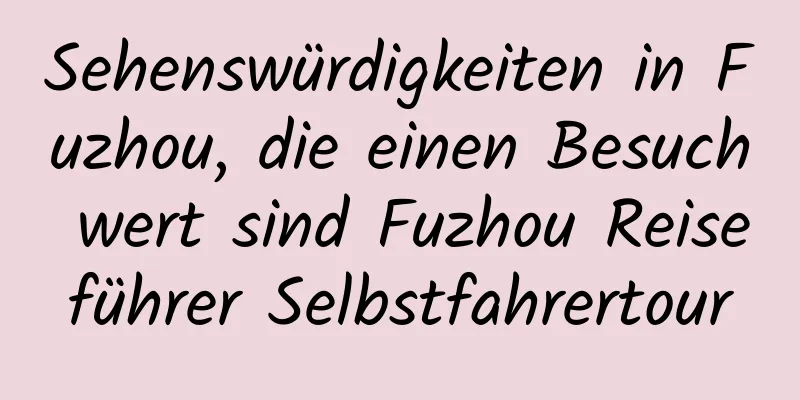 Sehenswürdigkeiten in Fuzhou, die einen Besuch wert sind Fuzhou Reiseführer Selbstfahrertour