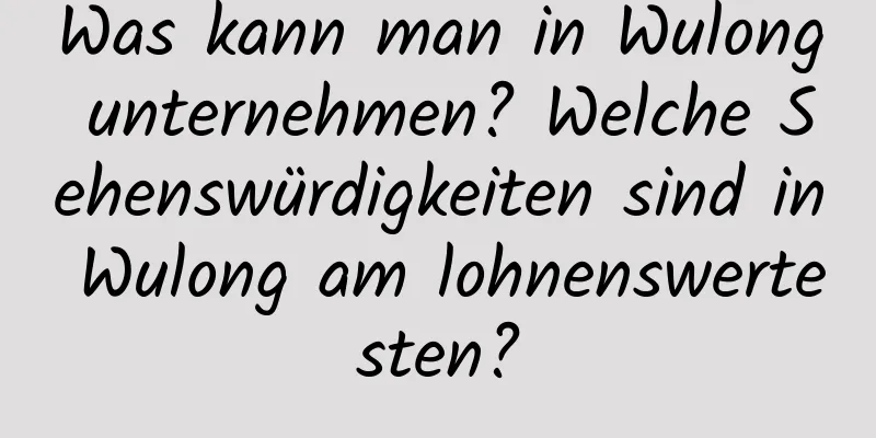 Was kann man in Wulong unternehmen? Welche Sehenswürdigkeiten sind in Wulong am lohnenswertesten?