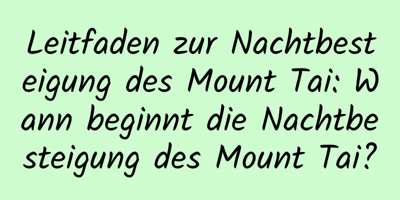 Leitfaden zur Nachtbesteigung des Mount Tai: Wann beginnt die Nachtbesteigung des Mount Tai?