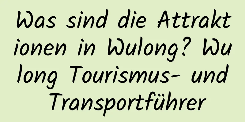 Was sind die Attraktionen in Wulong? Wulong Tourismus- und Transportführer