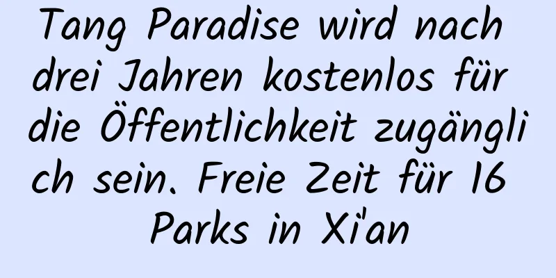 Tang Paradise wird nach drei Jahren kostenlos für die Öffentlichkeit zugänglich sein. Freie Zeit für 16 Parks in Xi'an