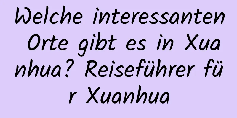 Welche interessanten Orte gibt es in Xuanhua? Reiseführer für Xuanhua