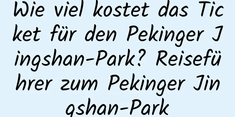 Wie viel kostet das Ticket für den Pekinger Jingshan-Park? Reiseführer zum Pekinger Jingshan-Park