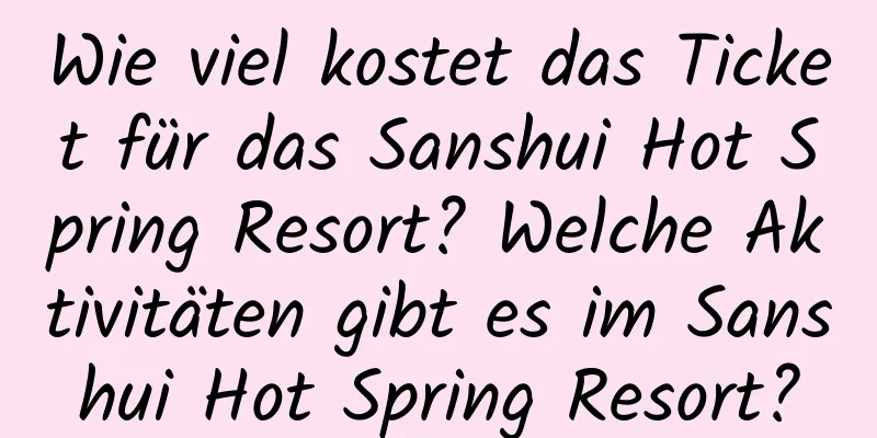 Wie viel kostet das Ticket für das Sanshui Hot Spring Resort? Welche Aktivitäten gibt es im Sanshui Hot Spring Resort?