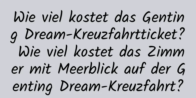 Wie viel kostet das Genting Dream-Kreuzfahrtticket? Wie viel kostet das Zimmer mit Meerblick auf der Genting Dream-Kreuzfahrt?