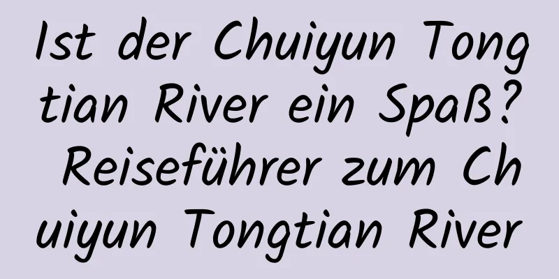 Ist der Chuiyun Tongtian River ein Spaß? Reiseführer zum Chuiyun Tongtian River