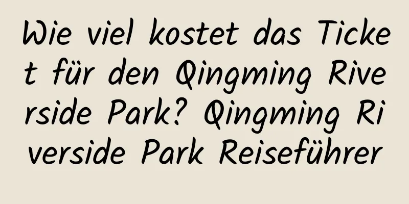 Wie viel kostet das Ticket für den Qingming Riverside Park? Qingming Riverside Park Reiseführer