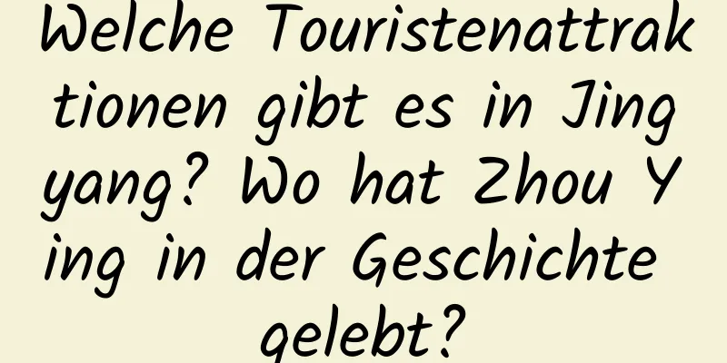 Welche Touristenattraktionen gibt es in Jingyang? Wo hat Zhou Ying in der Geschichte gelebt?