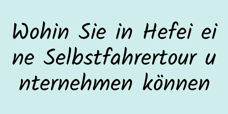 Wohin Sie in Hefei eine Selbstfahrertour unternehmen können