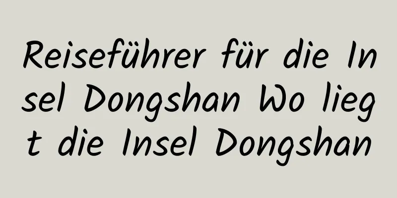 Reiseführer für die Insel Dongshan Wo liegt die Insel Dongshan